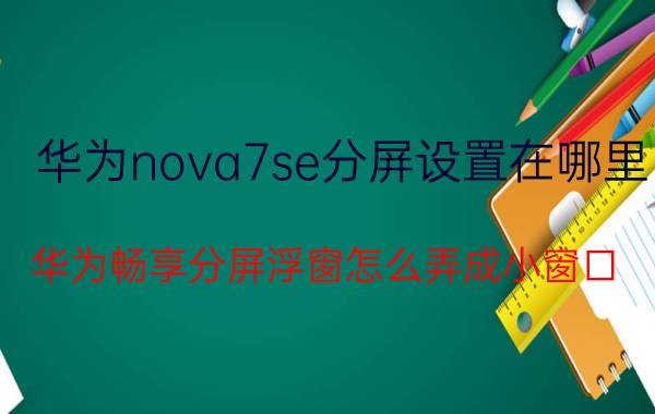 华为nova7se分屏设置在哪里 华为畅享分屏浮窗怎么弄成小窗口？